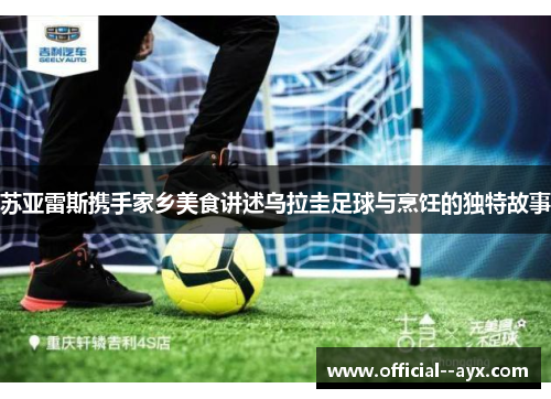 苏亚雷斯携手家乡美食讲述乌拉圭足球与烹饪的独特故事