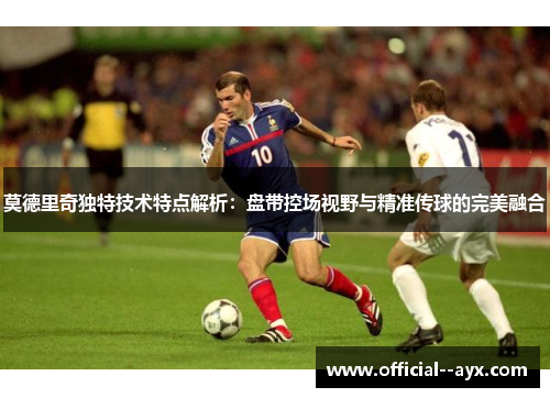 莫德里奇独特技术特点解析:盘带控场视野与精准传球的完美融合 莫德里奇独特技术特点解析:盘带控场视野与精准传球的完美融合