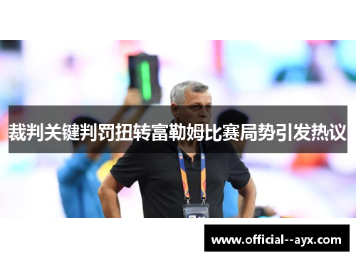 裁判关键判罚扭转富勒姆比赛局势引发热议 裁判关键判罚扭转富勒姆比赛局势引发热议
