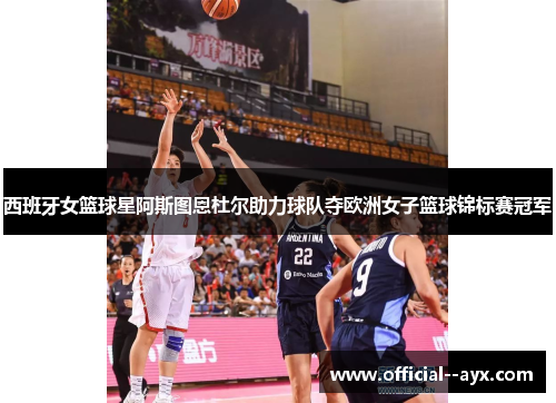 西班牙女篮球星阿斯图恩杜尔助力球队夺欧洲女子篮球锦标赛冠军 西班牙女篮球星阿斯图恩杜尔助力球队夺欧洲女子篮球锦标赛冠军
