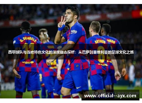 西甲球队与当地特色文化的深度融合探析:从巴萨到塞维利亚的足球文化之旅 西甲球队与当地特色文化的深度融合探析:从巴萨到塞维利亚的足球文化之旅