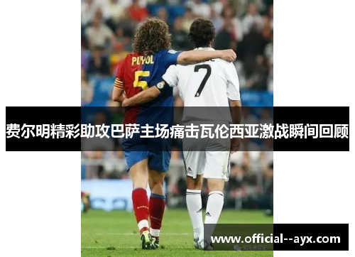 费尔明精彩助攻巴萨主场痛击瓦伦西亚激战瞬间回顾 费尔明精彩助攻巴萨主场痛击瓦伦西亚激战瞬间回顾