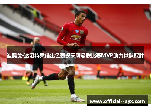 迪奥戈·达洛特凭借出色表现荣膺曼联比赛MVP助力球队取胜