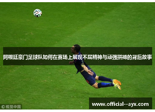 阿根廷豪门足球队如何在赛场上展现不屈精神与顽强拼搏的背后故事