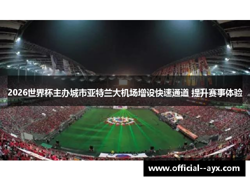 2026世界杯主办城市亚特兰大机场增设快速通道 提升赛事体验