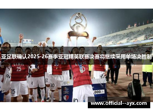 亚足联确认2025-26赛季亚冠精英联赛决赛将继续采用单场决胜制 亚足联确认2025-26赛季亚冠精英联赛决赛将继续采用单场决胜制