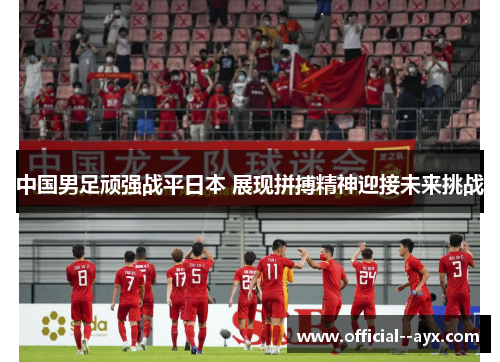 中国男足顽强战平日本 展现拼搏精神迎接未来挑战 中国男足顽强战平日本 展现拼搏精神迎接未来挑战