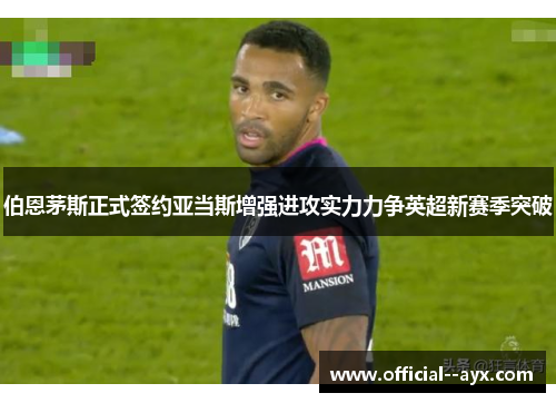 伯恩茅斯正式签约亚当斯增强进攻实力力争英超新赛季突破 伯恩茅斯正式签约亚当斯增强进攻实力力争英超新赛季突破