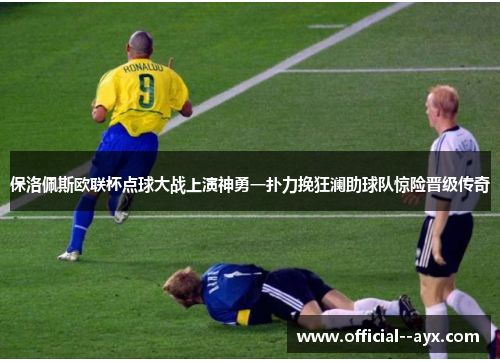 保洛佩斯欧联杯点球大战上演神勇一扑力挽狂澜助球队惊险晋级传奇 保洛佩斯欧联杯点球大战上演神勇一扑力挽狂澜助球队惊险晋级传奇