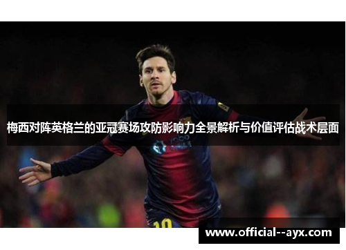 梅西对阵英格兰的亚冠赛场攻防影响力全景解析与价值评估战术层面 梅西对阵英格兰的亚冠赛场攻防影响力全景解析与价值评估战术层面