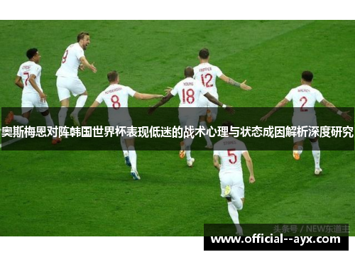 奥斯梅恩对阵韩国世界杯表现低迷的战术心理与状态成因解析深度研究