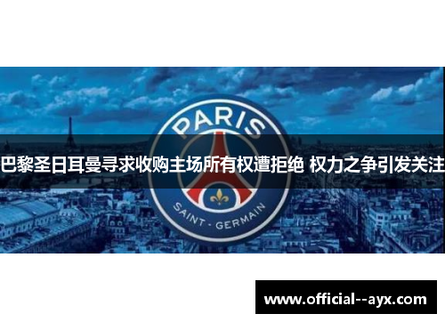 巴黎圣日耳曼寻求收购主场所有权遭拒绝 权力之争引发关注