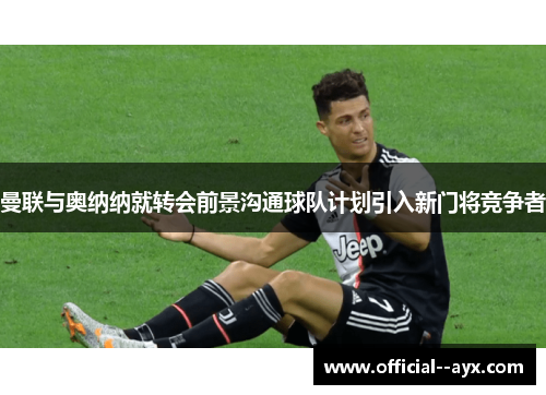 曼联与奥纳纳就转会前景沟通球队计划引入新门将竞争者 曼联与奥纳纳就转会前景沟通球队计划引入新门将竞争者