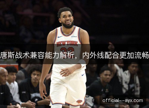 唐斯战术兼容能力解析，内外线配合更加流畅